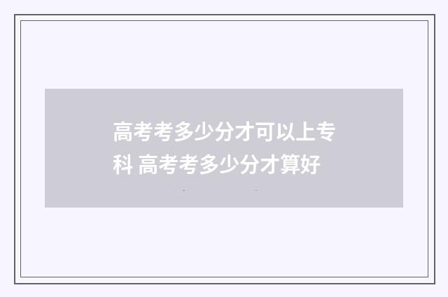 高考考多少分才可以上专科 高考考多少分才算好