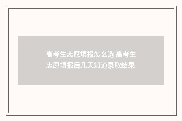 高考生志愿填报怎么选 高考生志愿填报后几天知道录取结果