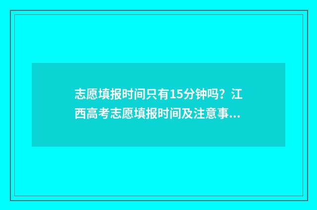 志愿填报时间只有15分钟吗？江西高考志愿填报时间及注意事项 志愿填报时间只填一次吗
