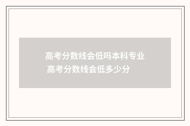 高考分数线会低吗本科专业 高考分数线会低多少分