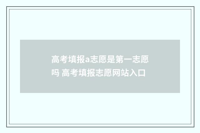 高考填报a志愿是第一志愿吗 高考填报志愿网站入口