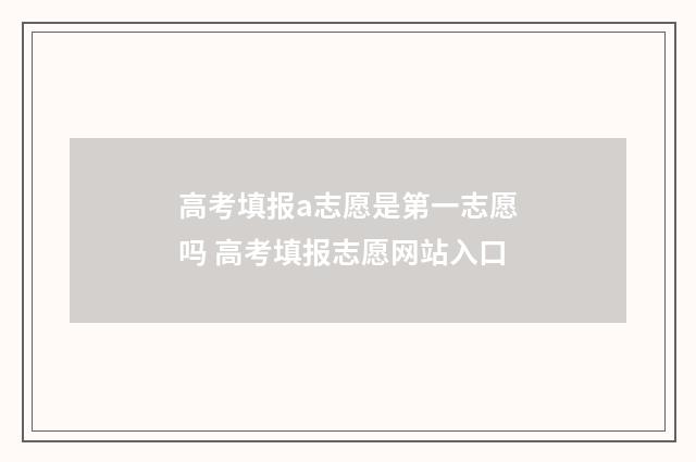 高考填报a志愿是第一志愿吗 高考填报志愿网站入口
