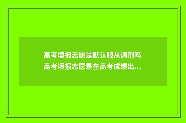 高考填报志愿是默认服从调剂吗 高考填报志愿是在高考成绩出来后吗