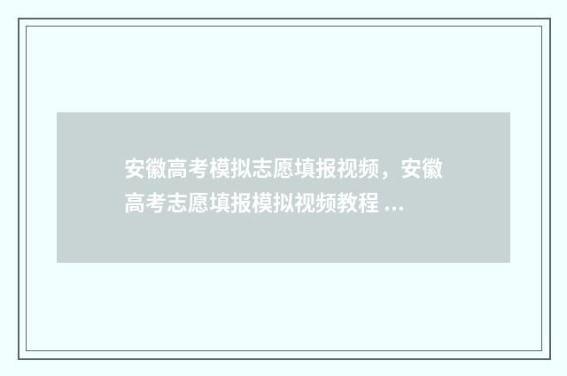 安徽高考模拟志愿填报视频，安徽高考志愿填报模拟视频教程 安徽高考模拟志愿系统登录入口