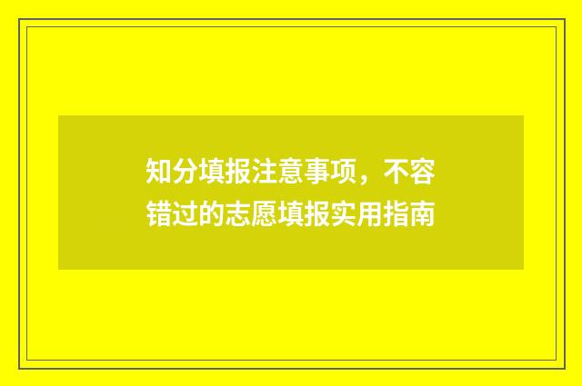 知分填报注意事项，不容错过的志愿填报实用指南
