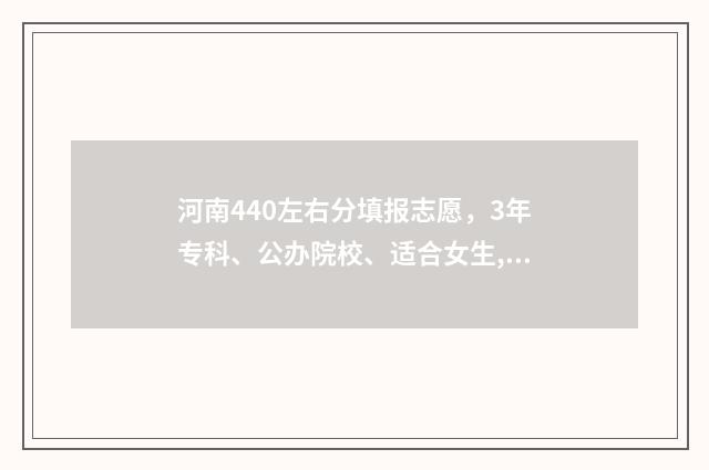 河南440左右分填报志愿，3年专科、公办院校、适合女生,可选专业方向 河南400多分