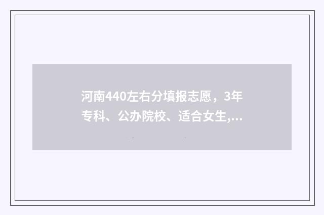 河南440左右分填报志愿，3年专科、公办院校、适合女生,可选专业方向 河南400多分