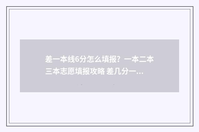 差一本线6分怎么填报？一本二本三本志愿填报攻略 差几分一本线能报一本大学吗