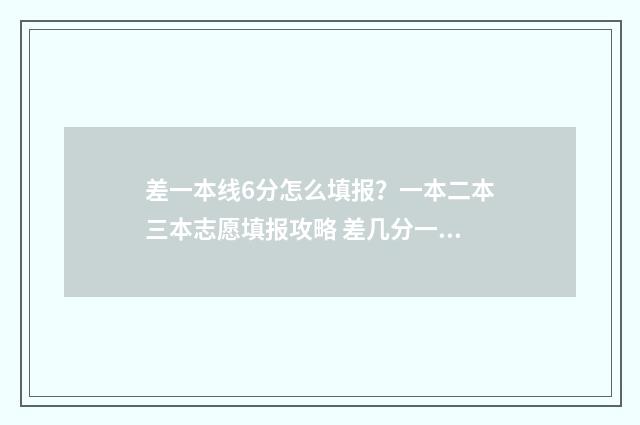 差一本线6分怎么填报？一本二本三本志愿填报攻略 差几分一本线能报一本大学吗