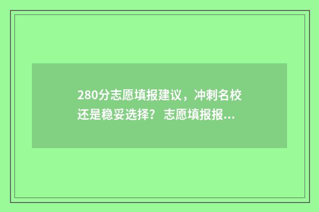 280分志愿填报建议，冲刺名校还是稳妥选择？ 志愿填报报多少