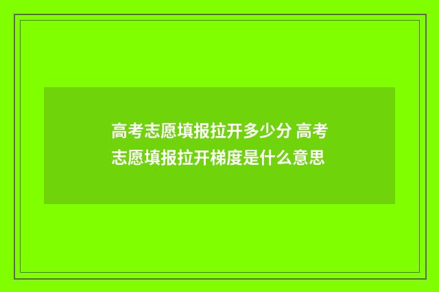 高考志愿填报拉开多少分 高考志愿填报拉开梯度是什么意思