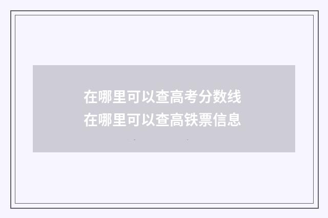 在哪里可以查高考分数线 在哪里可以查高铁票信息
