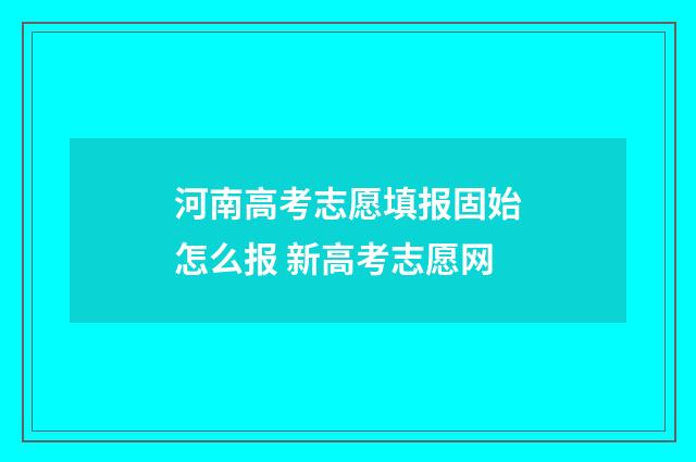 河南高考志愿填报固始怎么报 新高考志愿网