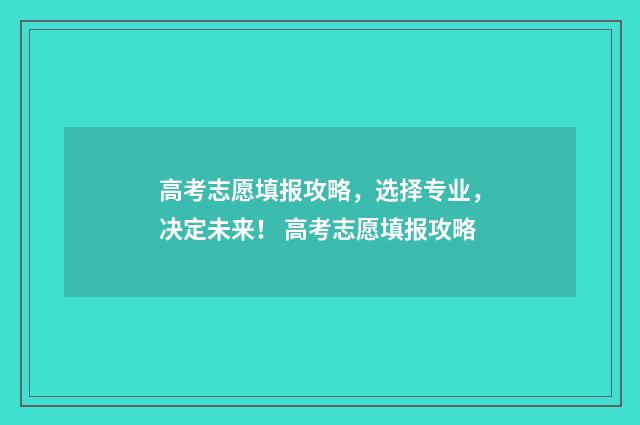 高考志愿填报攻略，选择专业，决定未来！ 高考志愿填报攻略