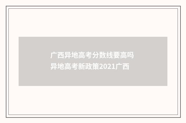广西异地高考分数线要高吗 异地高考新政策2021广西