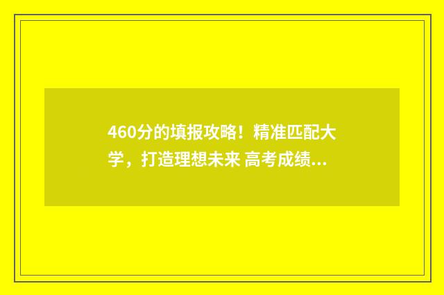 460分的填报攻略！精准匹配大学，打造理想未来 高考成绩460分填什么学校好