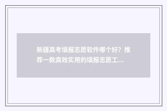新疆高考填报志愿软件哪个好？推荐一款高效实用的填报志愿工具 新疆高考填报志愿网址
