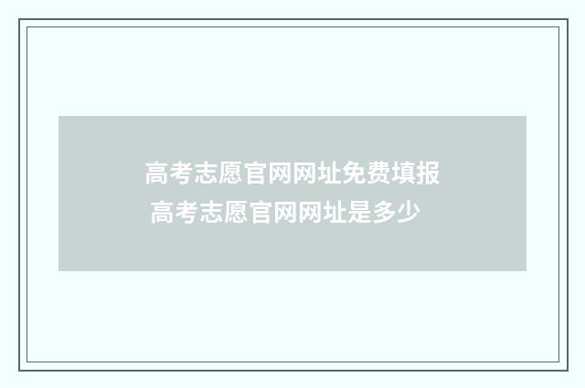 高考志愿官网网址免费填报 高考志愿官网网址是多少