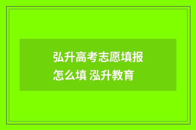 弘升高考志愿填报怎么填 泓升教育