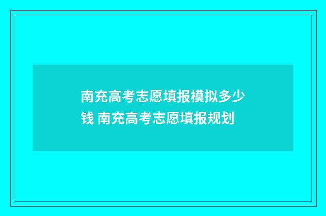 南充高考志愿填报模拟多少钱 南充高考志愿填报规划