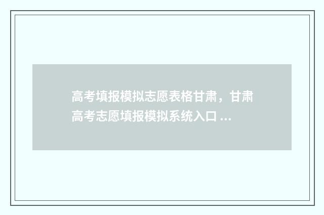 高考填报模拟志愿表格甘肃，甘肃高考志愿填报模拟系统入口 高考填报模拟志愿怎么一键导入