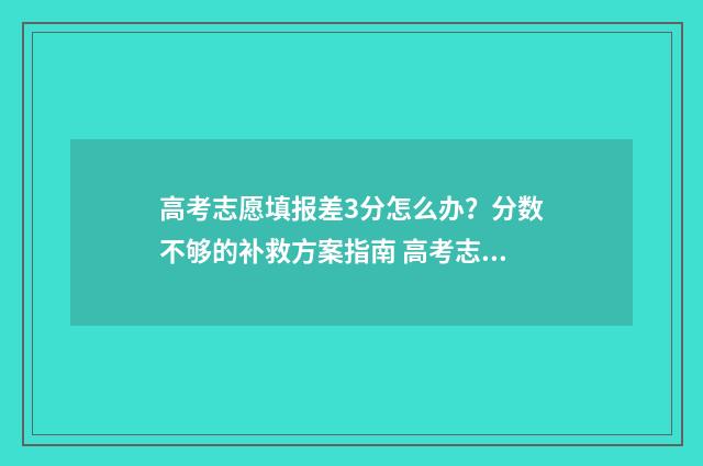 高考志愿填报差3分怎么办？分数不够的补救方案指南 高考志愿填报差值是什么