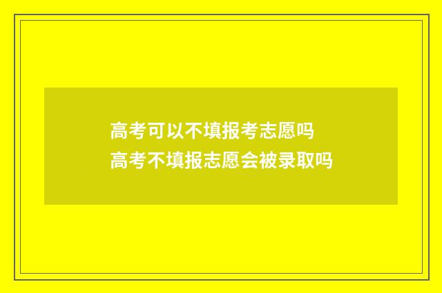 高考可以不填报考志愿吗 高考不填报志愿会被录取吗