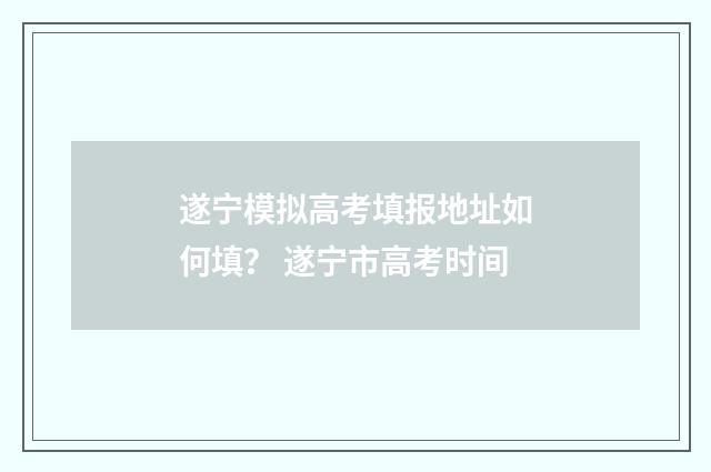 遂宁模拟高考填报地址如何填？ 遂宁市高考时间