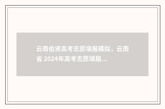 云南伯贤高考志愿填报模拟，云南省 2024年高考志愿填报模拟系统 边伯贤高考成绩