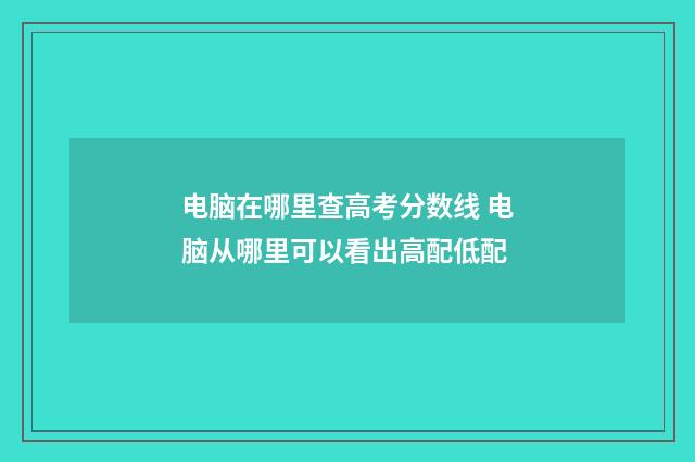 电脑在哪里查高考分数线 电脑从哪里可以看出高配低配
