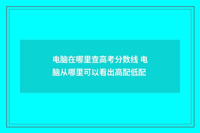 电脑在哪里查高考分数线 电脑从哪里可以看出高配低配