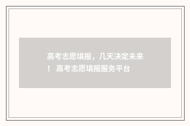 高考志愿填报，几天决定未来！ 高考志愿填报服务平台