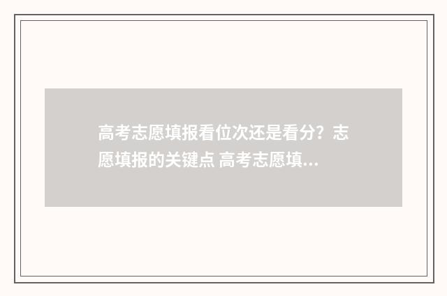 高考志愿填报看位次还是看分？志愿填报的关键点 高考志愿填报看位次还是看成绩