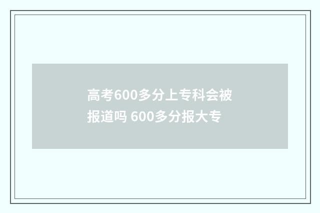 高考600多分上专科会被报道吗 600多分报大专