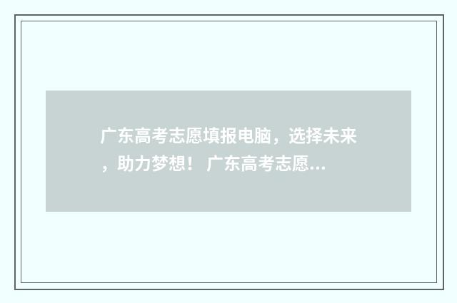 广东高考志愿填报电脑，选择未来，助力梦想！ 广东高考志愿填报辅助系统