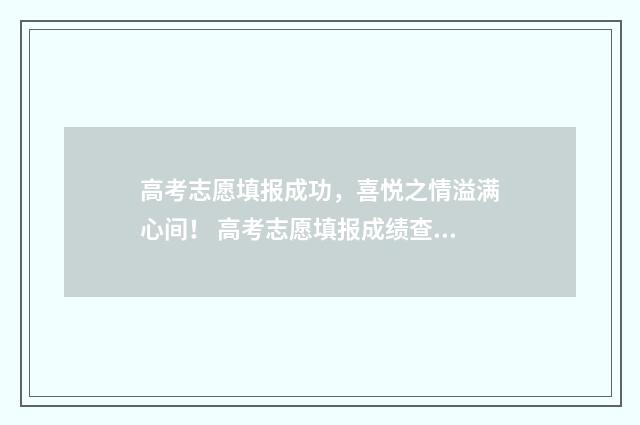 高考志愿填报成功，喜悦之情溢满心间！ 高考志愿填报成绩查询