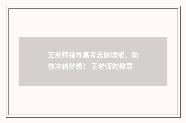 王老师指导高考志愿填报，助你冲刺梦想！ 王老师的教导