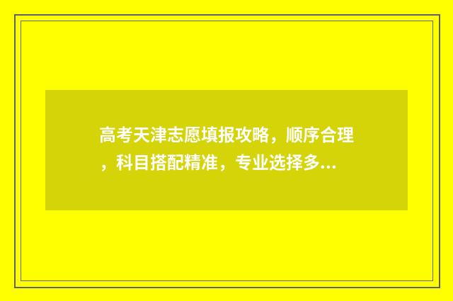 高考天津志愿填报攻略，顺序合理，科目搭配精准，专业选择多元化！ 高考天津志愿填报