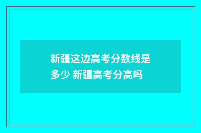 新疆这边高考分数线是多少 新疆高考分高吗