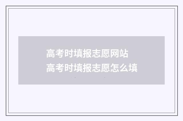 高考时填报志愿网站 高考时填报志愿怎么填