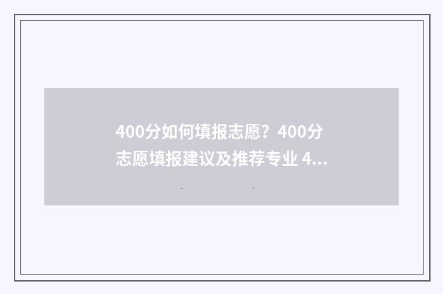 400分如何填报志愿？400分志愿填报建议及推荐专业 400分能报什么专业
