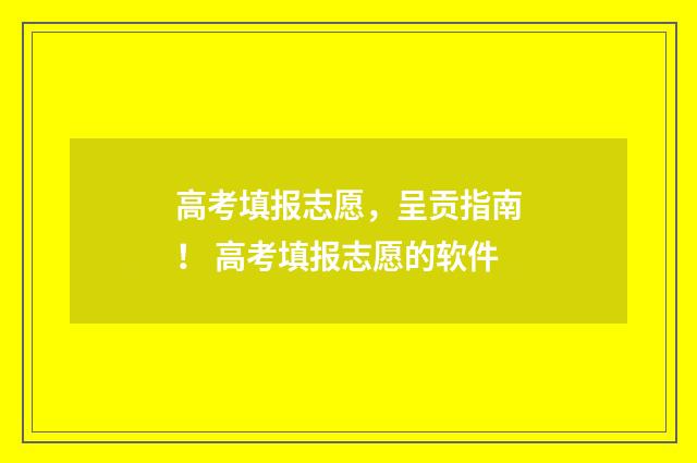 高考填报志愿，呈贡指南！ 高考填报志愿的软件