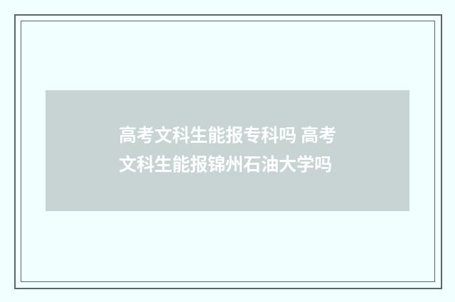 高考文科生能报专科吗 高考文科生能报锦州石油大学吗