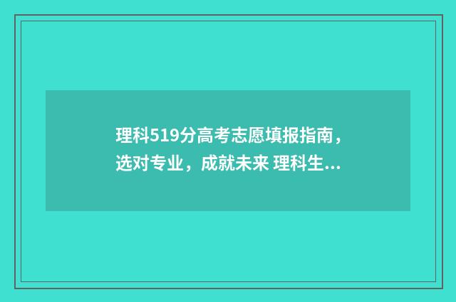 理科519分高考志愿填报指南,选对专业,成就未来 理科生519分可以报哪些专业
