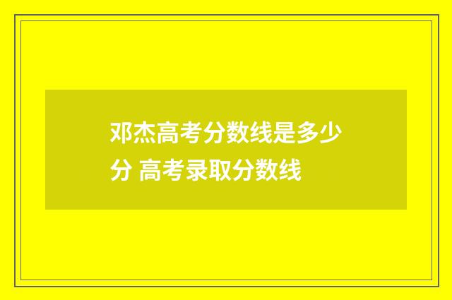 邓杰高考分数线是多少分 高考录取分数线