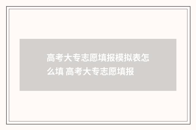 高考大专志愿填报模拟表怎么填 高考大专志愿填报
