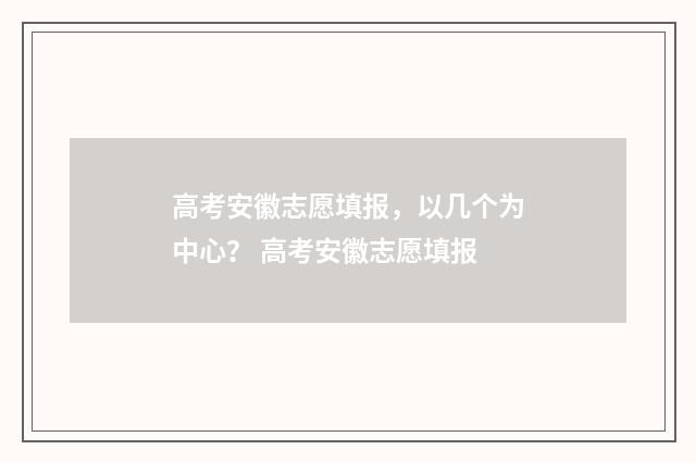 高考安徽志愿填报，以几个为中心？ 高考安徽志愿填报