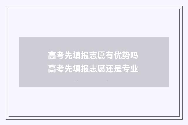 高考先填报志愿有优势吗 高考先填报志愿还是专业