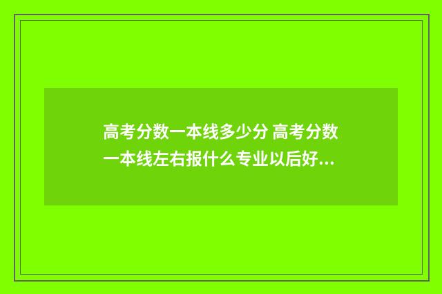 高考分数一本线多少分 高考分数一本线左右报什么专业以后好就业