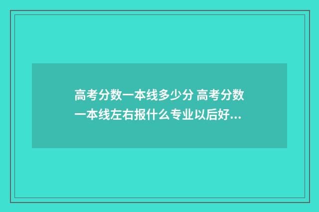 高考分数一本线多少分 高考分数一本线左右报什么专业以后好就业